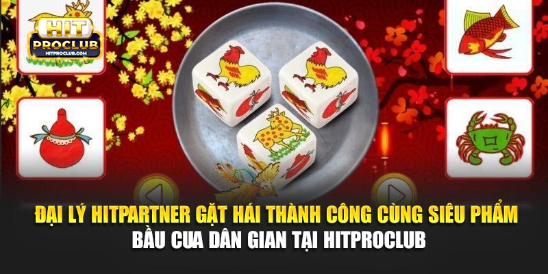 Đại lý Hitpartner gặt hái thành công cùng siêu phẩm Bầu Cua dân gian tại Hitproclub