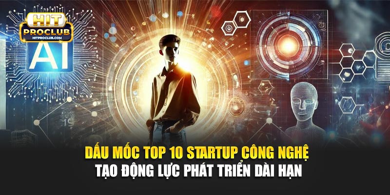 Dấu mốc Top 10 startup công nghệ tạo động lực phát triển dài hạn