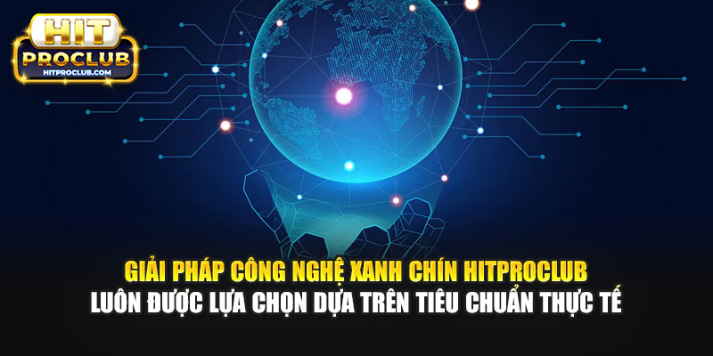 Giải pháp công nghệ xanh chín Hitproclub luôn được lựa chọn dựa trên tiêu chuẩn thực tế