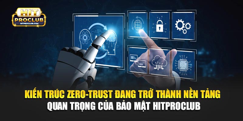 Kiến trúc zero-trust đang trở thành nền tảng quan trọng của bảo mật Hitproclub