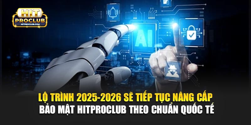 Lộ trình 2025-2026 sẽ tiếp tục nâng cấp bảo mật Hitproclub theo chuẩn quốc tế