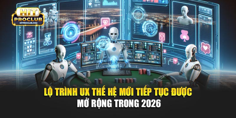 Lộ trình UX thế hệ mới tiếp tục được mở rộng trong 2026