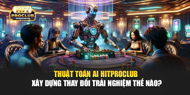 Thuật Toán AI Hitproclub Xây Dựng Thay Đổi Trải Nghiệm Thế Nào?