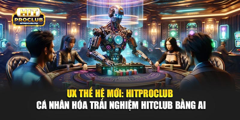 UX Thế Hệ Mới: Hitproclub Cá Nhân Hóa Trải Nghiệm Hitclub Bằng AI