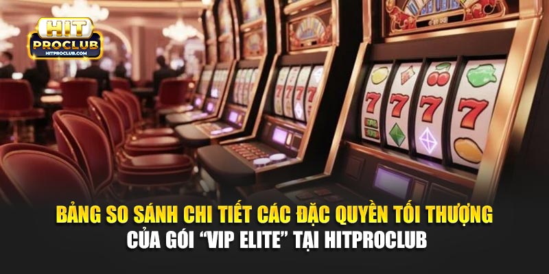 Bảng so sánh chi tiết các đặc quyền tối thượng của gói “VIP Elite” tại Hitproclub