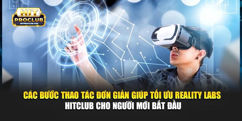 Các bước thao tác đơn giản giúp tối ưu Reality Labs Hitclub cho người mới bắt đầu
