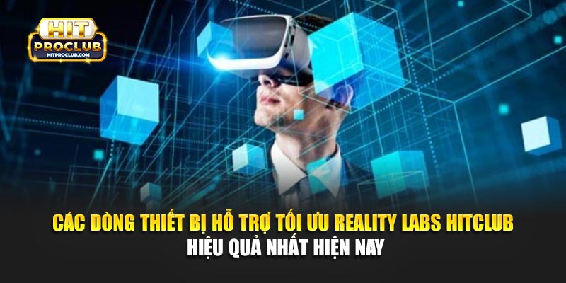 Các dòng thiết bị hỗ trợ tối ưu Reality Labs Hitclub hiệu quả nhất hiện nay