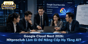 Google Cloud Next 2026: Hitproclub Làm Gì Để Nâng Cấp Hạ Tầng AI?