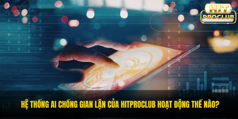 Hệ thống AI chống gian lận của Hitproclub hoạt động thế nào?