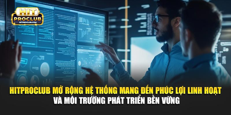 Hitproclub mở rộng hệ thống mang đến phúc lợi linh hoạt và môi trường phát triển bền vững