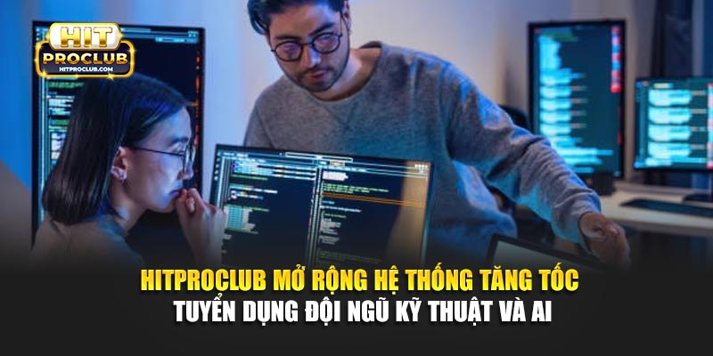 Hitproclub mở rộng hệ thống tăng tốc tuyển dụng đội ngũ kỹ thuật và AI