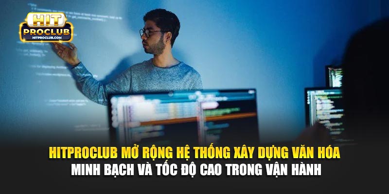 Hitproclub mở rộng hệ thống xây dựng văn hóa minh bạch và tốc độ cao trong vận hành