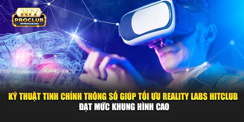 Kỹ thuật tinh chỉnh thông số giúp tối ưu Reality Labs Hitclub đạt mức khung hình cao