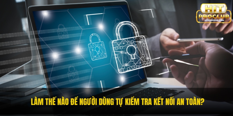 Làm thế nào để người dùng tự kiểm tra kết nối an toàn?