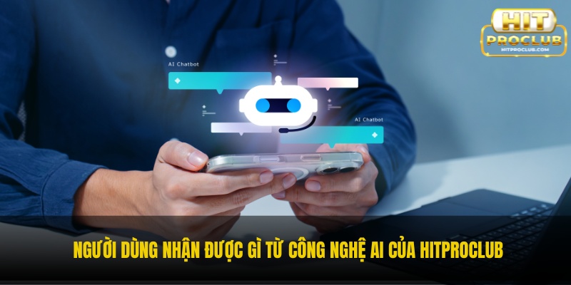 Người dùng nhận được gì từ công nghệ AI của Hitproclub