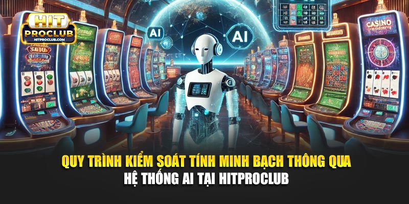 Quy trình kiểm soát tính minh bạch thông qua hệ thống AI tại Hitproclub