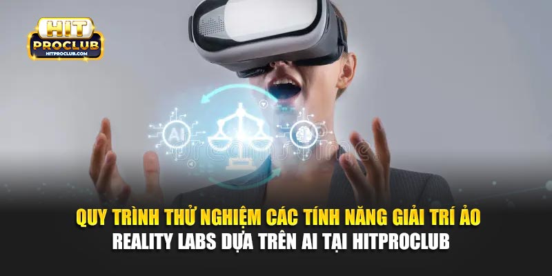 Quy trình thử nghiệm các tính năng giải trí ảo Reality Labs dựa trên AI tại Hitproclub