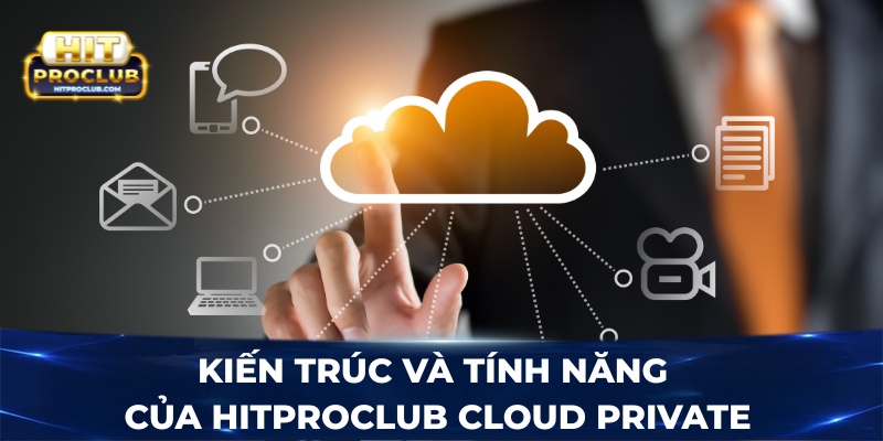 Kiến trúc và tính năng của Hitproclub Cloud Private