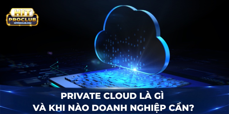 Private Cloud là gì và khi nào doanh nghiệp cần?