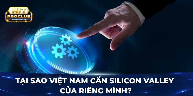 Tại sao Việt Nam cần Silicon Valley của riêng mình?