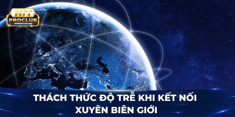 Thách thức độ trễ khi kết nối xuyên biên giới