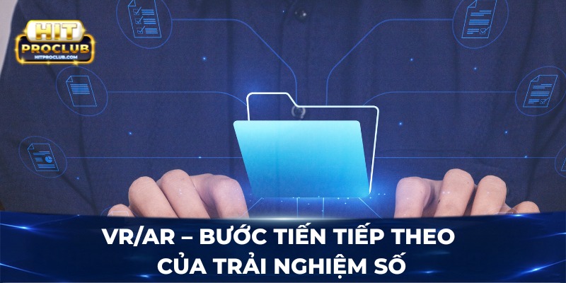 VR/AR – Bước tiến tiếp theo của trải nghiệm số
