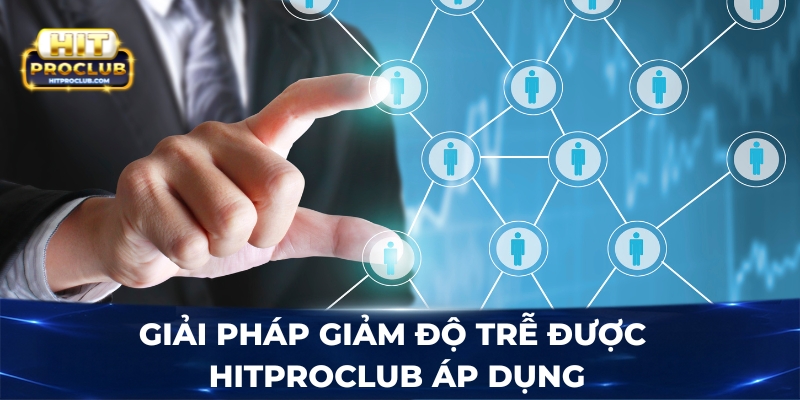 Giải pháp giảm độ trễ được Hitproclub áp dụng