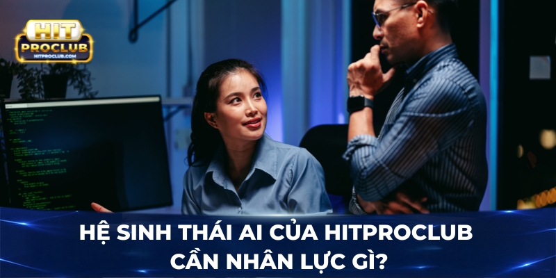 Hệ sinh thái AI của Hitproclub cần nhân lực gì?