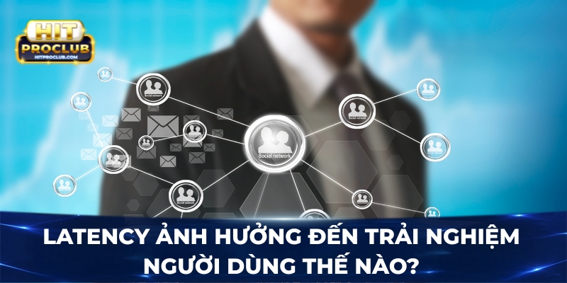 Latency ảnh hưởng đến trải nghiệm người dùng thế nào?
