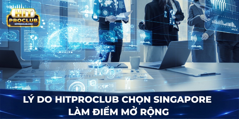 Lý do Hitproclub chọn Singapore làm điểm mở rộng