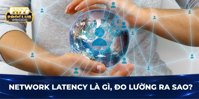 Network Latency là gì, đo lường ra sao?