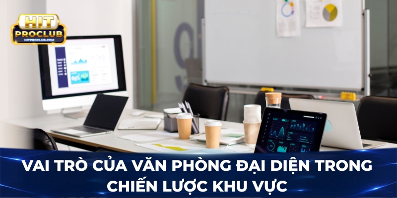 Vai trò của văn phòng đại diện trong chiến lược khu vực