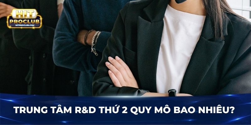 Trung tâm R&D thứ 2 quy mô bao nhiêu?